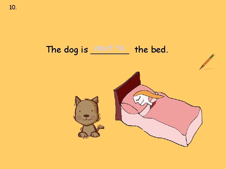 10. next to over under on behind in front of next to the bed. 10. next to over under on behind in front of next to the bed.