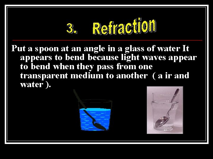 Put a spoon at an angle in a glass of water It appears to