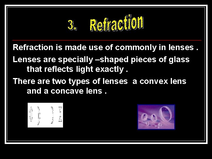 Refraction is made use of commonly in lenses. Lenses are specially –shaped pieces of