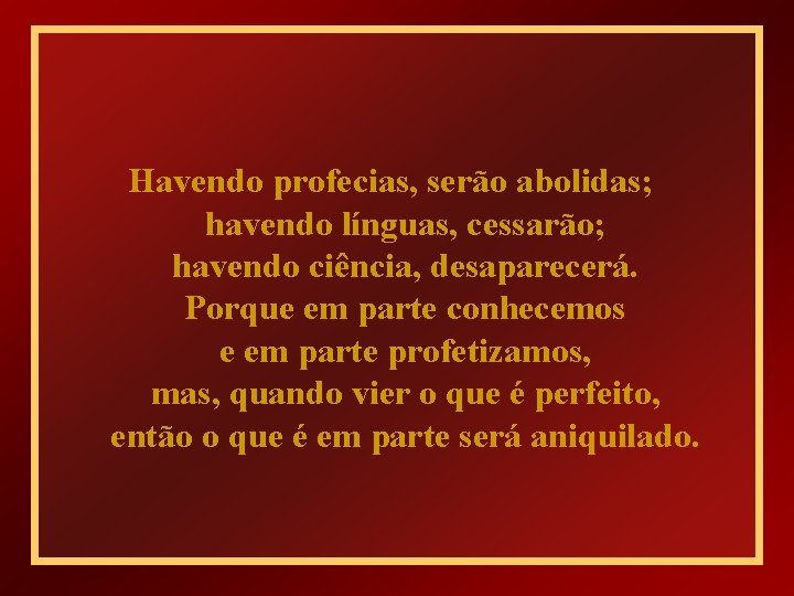 Havendo profecias, serão abolidas; havendo línguas, cessarão; havendo ciência, desaparecerá. Porque em parte conhecemos