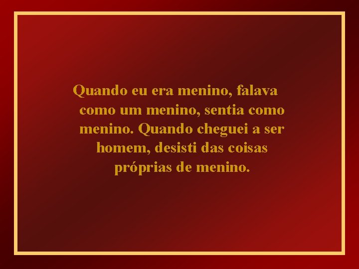 Quando eu era menino, falava como um menino, sentia como menino. Quando cheguei a