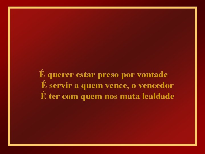 É querer estar preso por vontade É servir a quem vence, o vencedor É