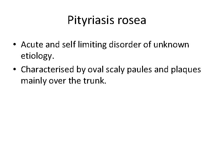 Pityriasis rosea • Acute and self limiting disorder of unknown etiology. • Characterised by