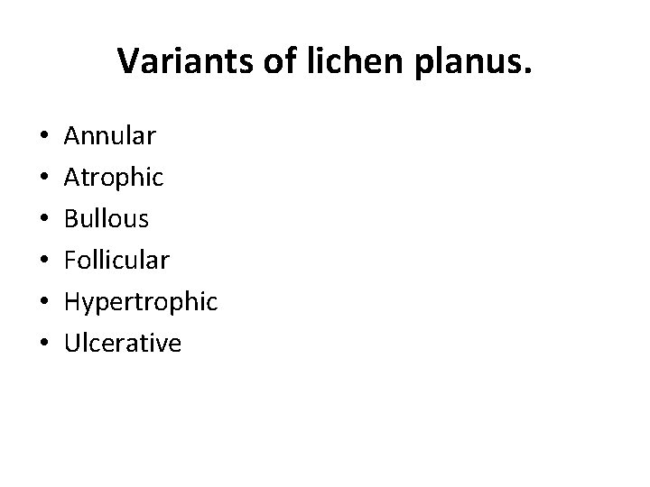 Variants of lichen planus. • • • Annular Atrophic Bullous Follicular Hypertrophic Ulcerative 