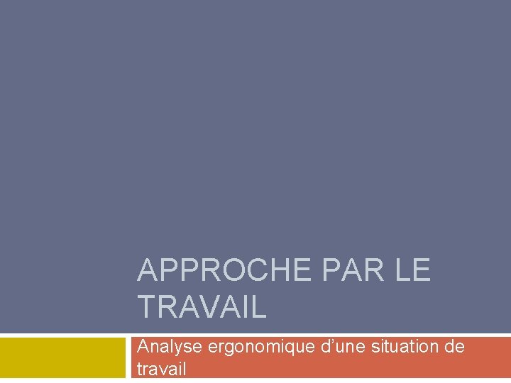 APPROCHE PAR LE TRAVAIL Analyse ergonomique d’une situation de travail 