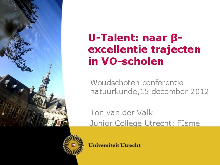 U-Talent: naar βexcellentie trajecten in VO-scholen Woudschoten conferentie natuurkunde, 15 december 2012 Ton van