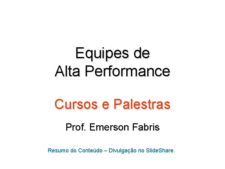 Equipes de Alta Performance Cursos e Palestras Prof. Emerson Fabris Resumo do Conteúdo –