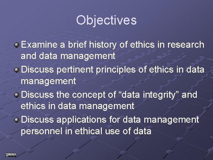Objectives Examine a brief history of ethics in research and data management Discuss pertinent Objectives Examine a brief history of ethics in research and data management Discuss pertinent