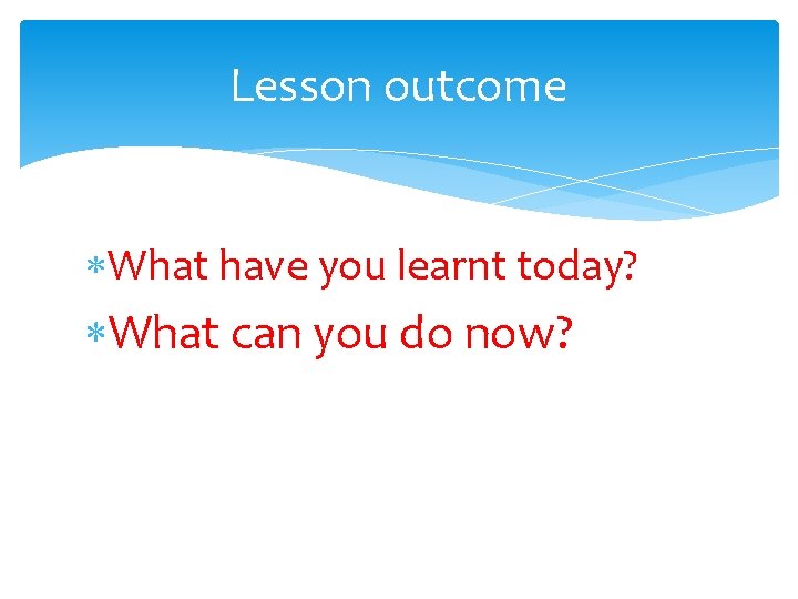 Lesson outcome What have you learnt today? What can you do now? 