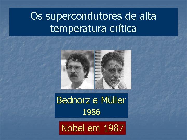 Os supercondutores de alta temperatura crítica Bednorz e Müller 1986 Nobel em 1987 