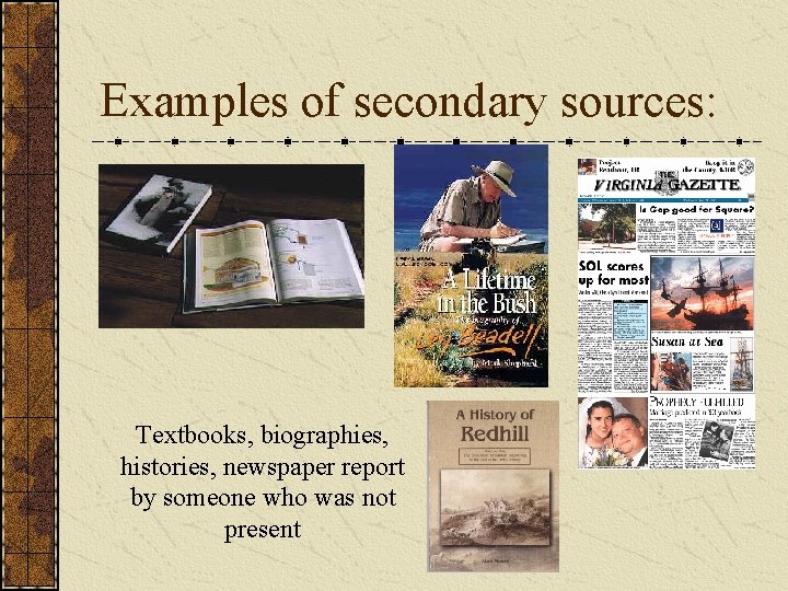 Examples of secondary sources: Textbooks, biographies, histories, newspaper report by someone who was not