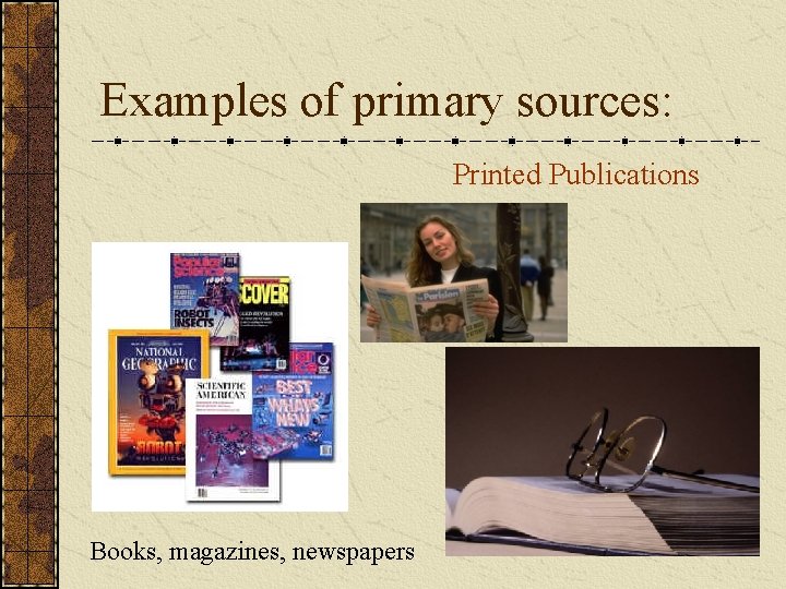 Examples of primary sources: Printed Publications Books, magazines, newspapers 