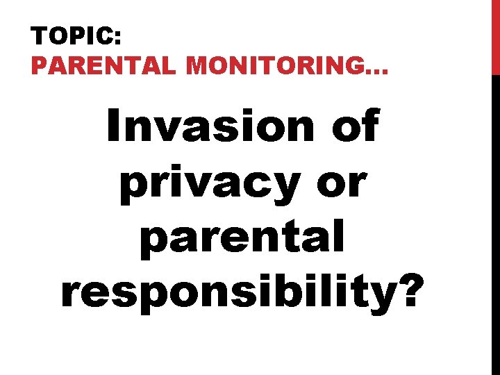 TOPIC: PARENTAL MONITORING… Invasion of privacy or parental responsibility? 