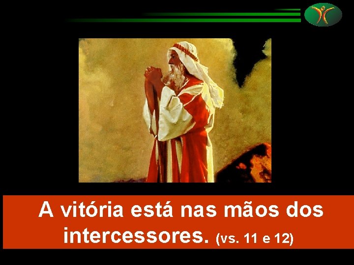 A vitória está nas mãos dos intercessores. (vs. 11 e 12) 
