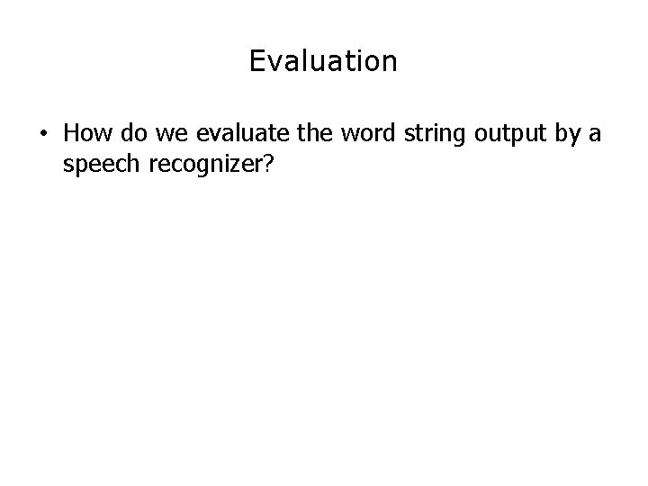 Evaluation • How do we evaluate the word string output by a speech recognizer?