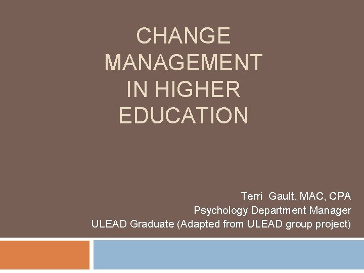 CHANGE MANAGEMENT IN HIGHER EDUCATION Terri Gault, MAC, CPA Psychology Department Manager ULEAD Graduate