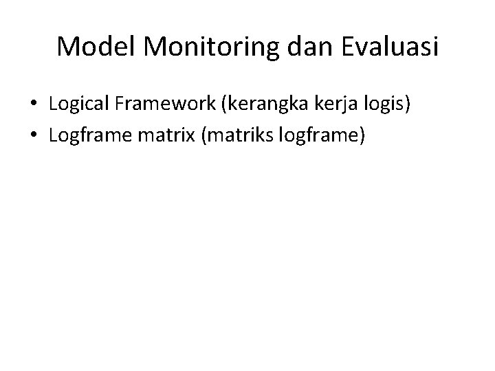 Model Monitoring dan Evaluasi • Logical Framework (kerangka kerja logis) • Logframe matrix (matriks Model Monitoring dan Evaluasi • Logical Framework (kerangka kerja logis) • Logframe matrix (matriks