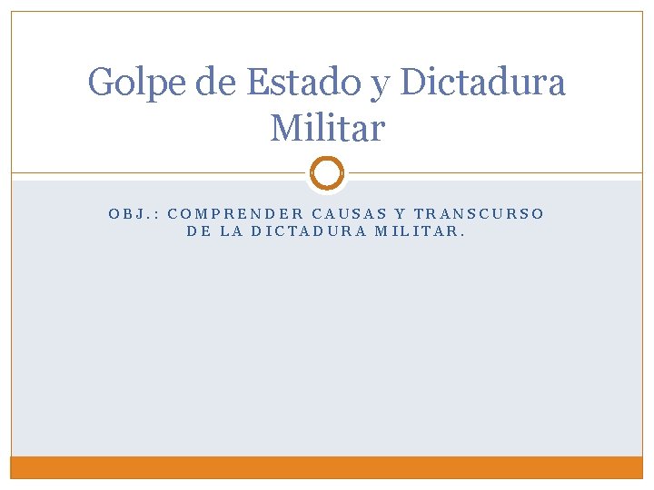 Golpe de Estado y Dictadura Militar OBJ. : COMPRENDER CAUSAS Y TRANSCURSO DE LA