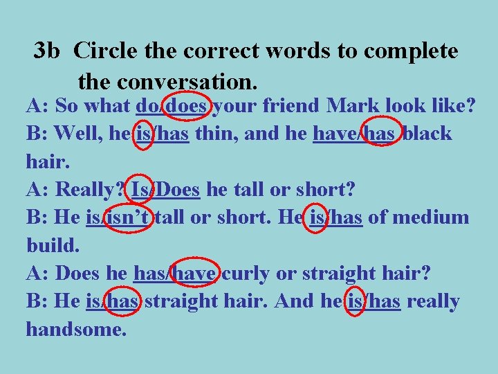 3 b Circle the correct words to complete the conversation. A: So what do/does