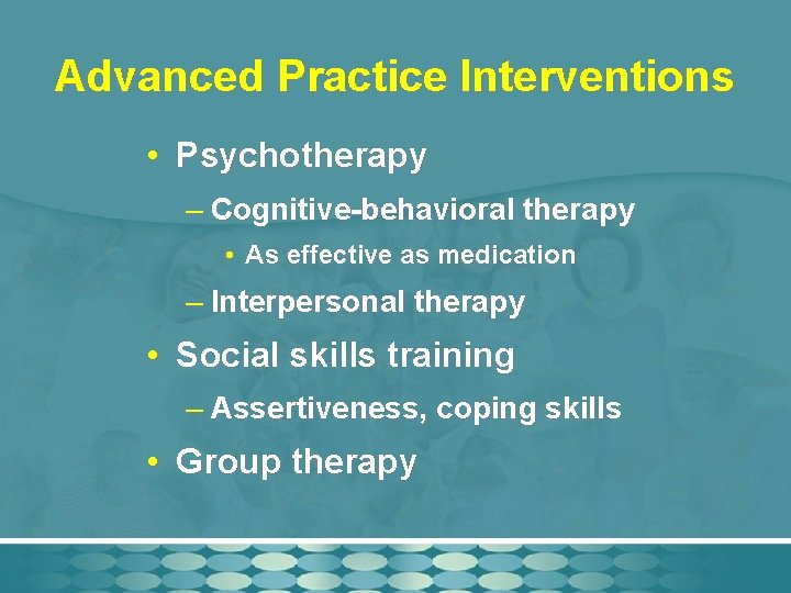 Advanced Practice Interventions • Psychotherapy – Cognitive-behavioral therapy • As effective as medication –