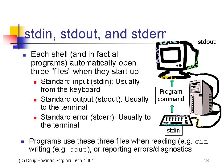 stdin, stdout, and stderr n stdout Each shell (and in fact all programs) automatically