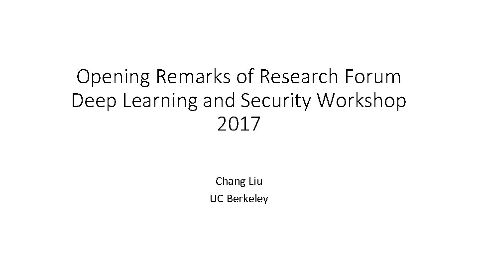 Opening Remarks of Research Forum Deep Learning and Security Workshop 2017 Chang Liu UC