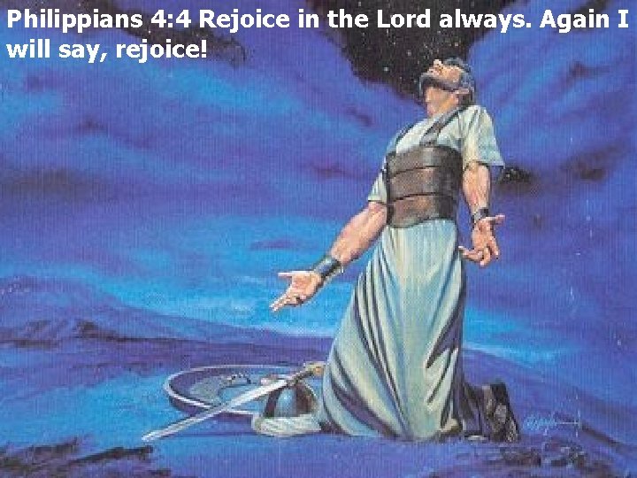 Philippians 4: 4 Rejoice in the Lord always. Again I will say, rejoice! 