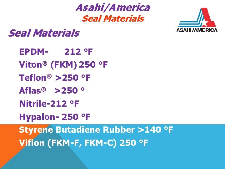 Asahi/America Seal Materials EPDM 212 °F Viton® (FKM) 250 °F Teflon® >250 °F Aflas®