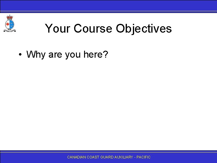 Your Course Objectives • Why are you here? CANADIAN COAST GUARD AUXILIARY - PACIFIC