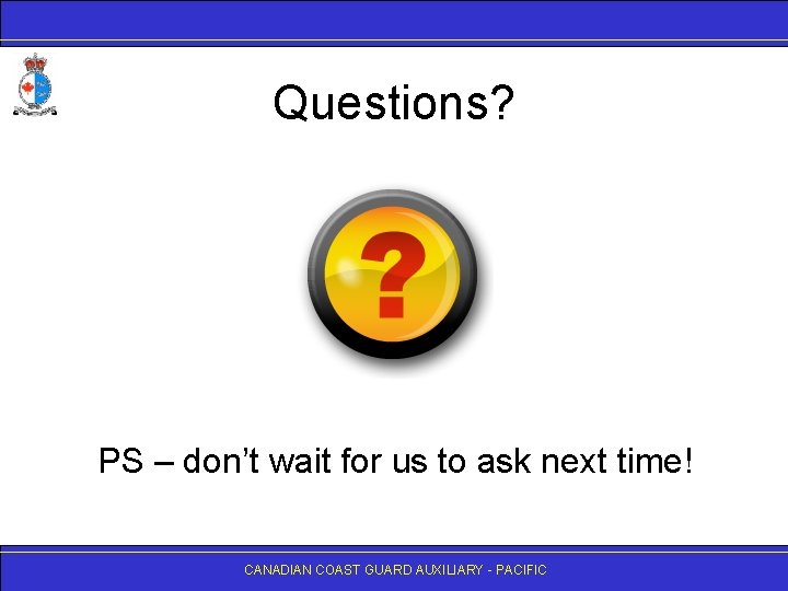 Questions? PS – don’t wait for us to ask next time! CANADIAN COAST GUARD