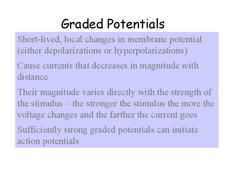 Graded Potentials Short-lived, local changes in membrane potential (either depolarizations or hyperpolarizations) Cause currents