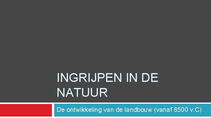 INGRIJPEN IN DE NATUUR De ontwikkeling van de landbouw (vanaf 8500 v. C) 