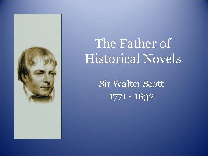 The Father of Historical Novels Sir Walter Scott 1771 - 1832 The Father of Historical Novels Sir Walter Scott 1771 - 1832