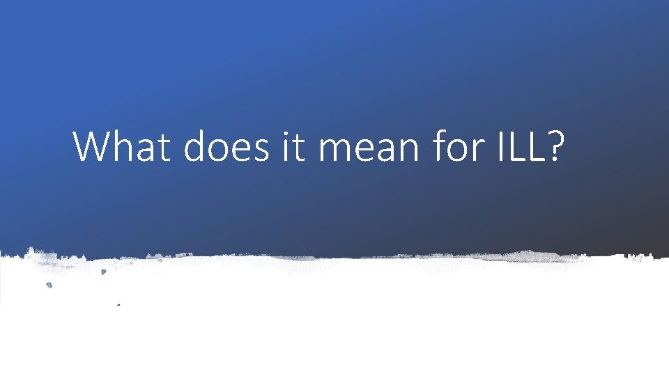 What does it mean for ILL? 