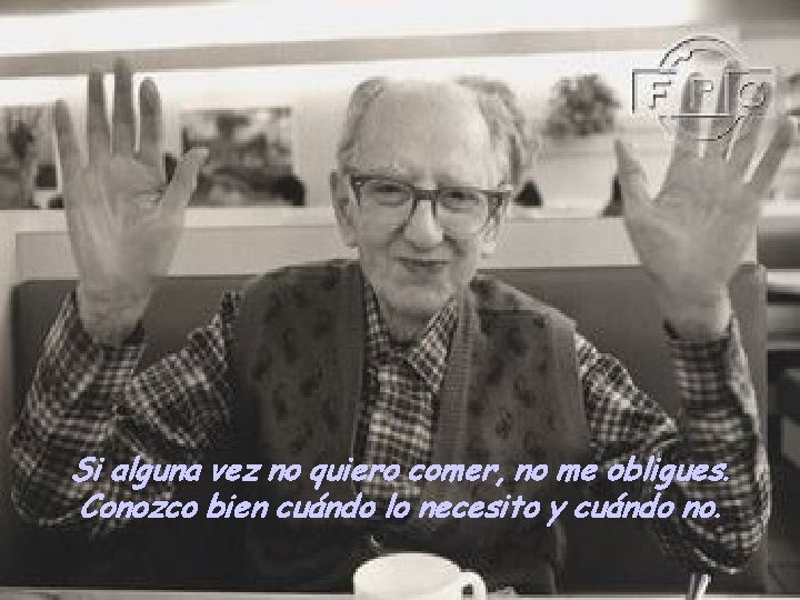 Si alguna vez no quiero comer, no me obligues. Conozco bien cuándo lo necesito