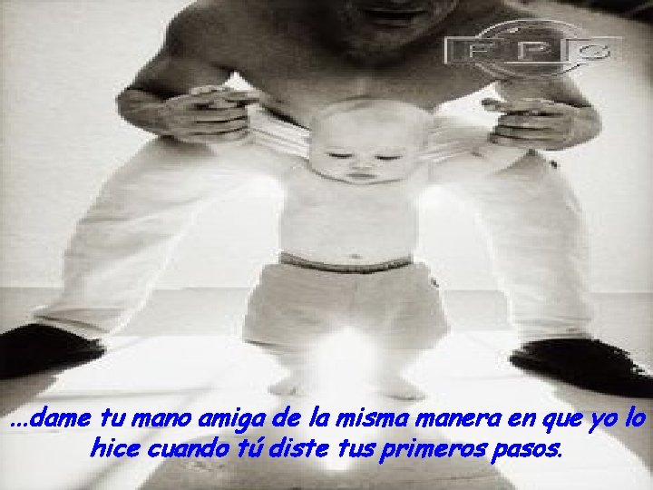 . . . dame tu mano amiga de la misma manera en que yo