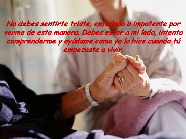 No debes sentirte triste, enfadado o impotente por verme de esta manera. Debes estar