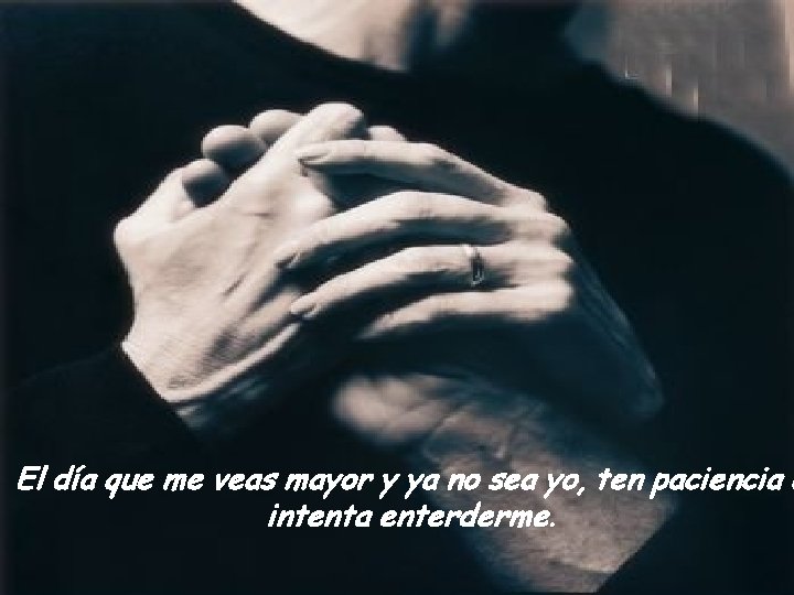 El día que me veas mayor y ya no sea yo, ten paciencia e