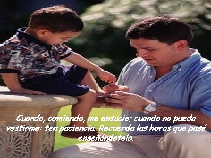 Cuando, comiendo, me ensucie; cuando no pueda vestirme: ten paciencia. Recuerda las horas que
