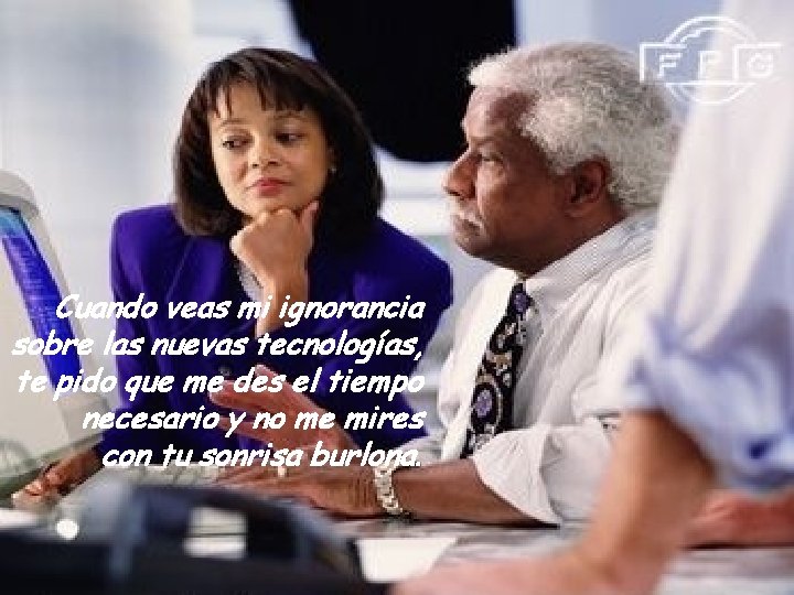 Cuando veas mi ignorancia sobre las nuevas tecnologías, te pido que me des el
