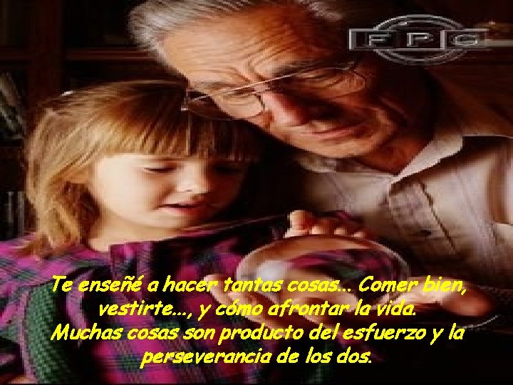 Te enseñé a hacer tantas cosas. . . Comer bien, vestirte. . . ,
