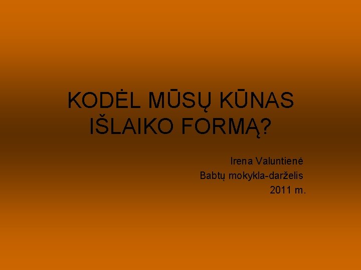 KODĖL MŪSŲ KŪNAS IŠLAIKO FORMĄ? Irena Valuntienė Babtų mokykla-darželis 2011 m. 