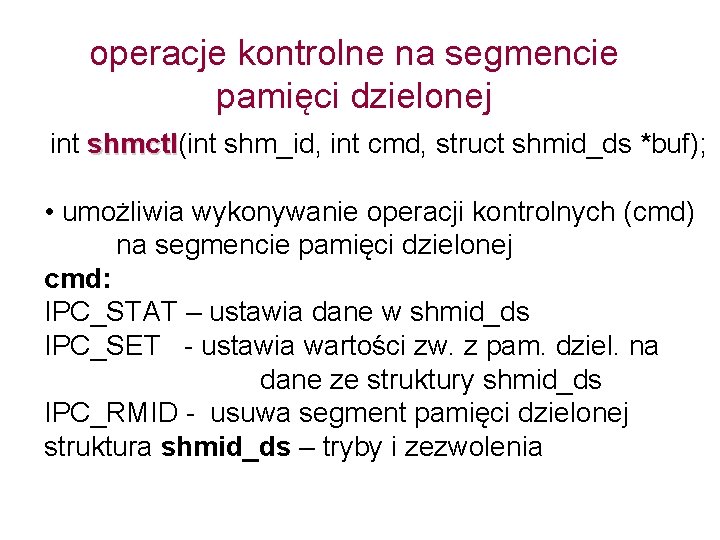 operacje kontrolne na segmencie pamięci dzielonej int shmctl(int shm_id, int cmd, struct shmid_ds *buf);