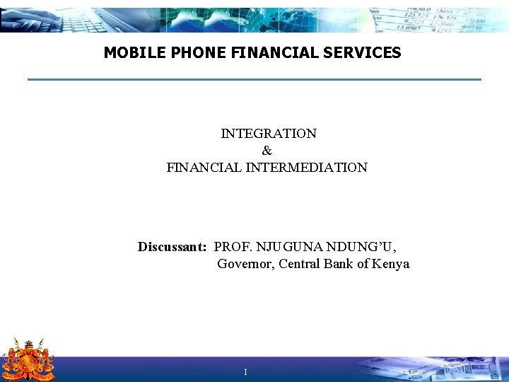 MOBILE PHONE FINANCIAL SERVICES INTEGRATION & FINANCIAL INTERMEDIATION Discussant: PROF. NJUGUNA NDUNG’U, Governor, Central