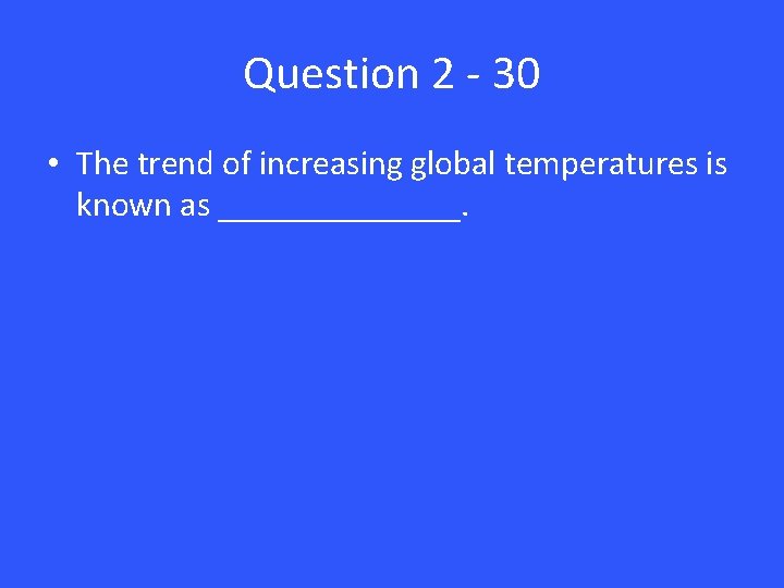 Question 2 - 30 • The trend of increasing global temperatures is known as