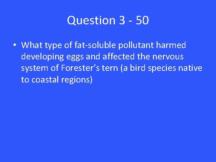 Question 3 - 50 • What type of fat-soluble pollutant harmed developing eggs and