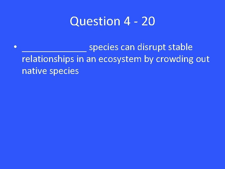 Question 4 - 20 • _______ species can disrupt stable relationships in an ecosystem