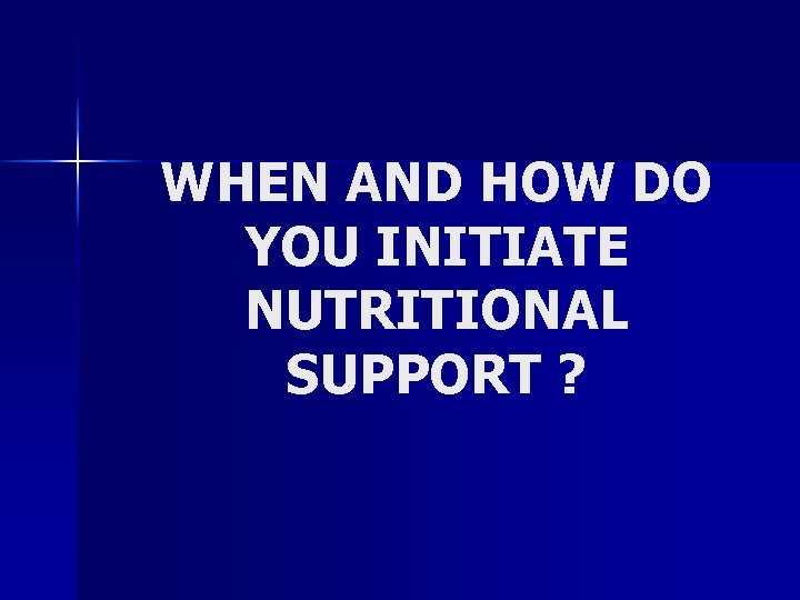 WHEN AND HOW DO YOU INITIATE NUTRITIONAL SUPPORT ? 