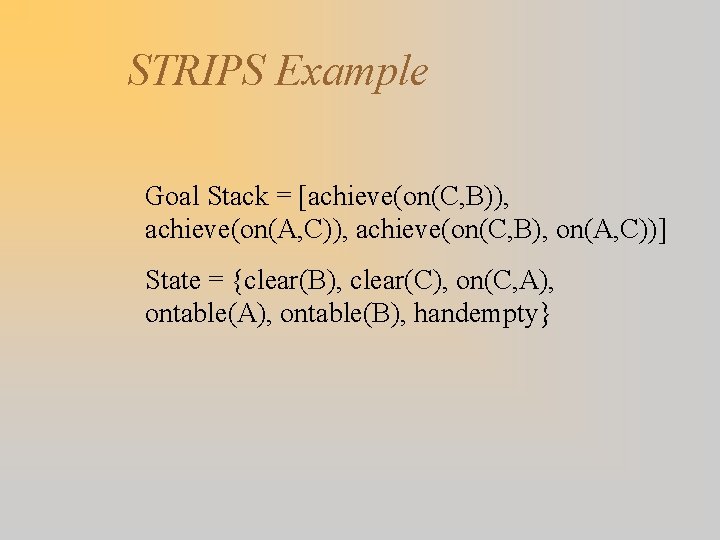 STRIPS Example Goal Stack = [achieve(on(C, B)), achieve(on(A, C)), achieve(on(C, B), on(A, C))] State