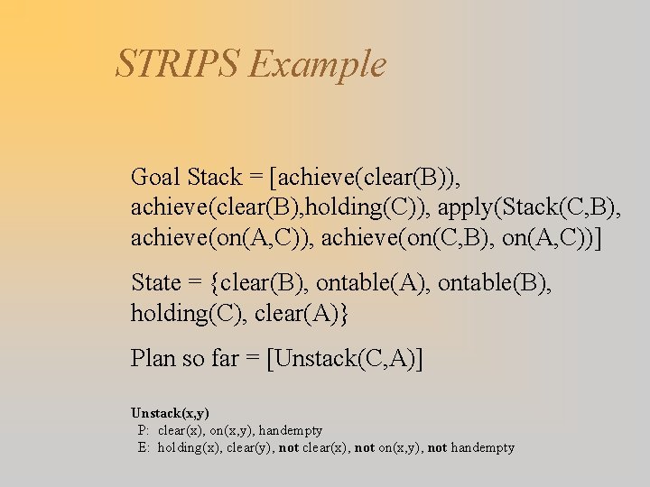 STRIPS Example Goal Stack = [achieve(clear(B)), achieve(clear(B), holding(C)), apply(Stack(C, B), achieve(on(A, C)), achieve(on(C, B),
